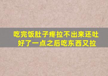 吃完饭肚子疼拉不出来还吐 好了一点之后吃东西又拉